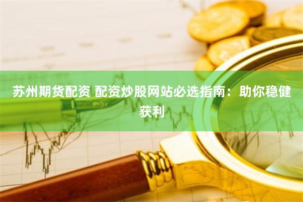 苏州期货配资 配资炒股网站必选指南：助你稳健获利