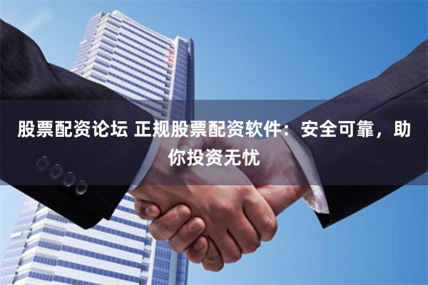 股票配资论坛 正规股票配资软件：安全可靠，助你投资无忧