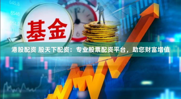 港股配资 股天下配资：专业股票配资平台，助您财富增值