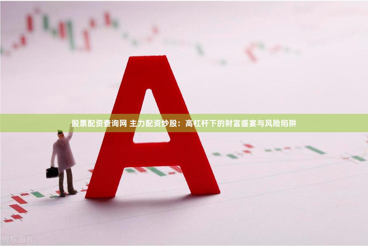 股票配资查询网 主力配资炒股：高杠杆下的财富盛宴与风险陷阱