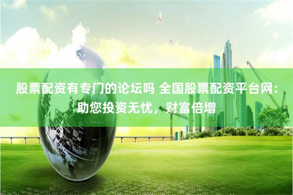 股票配资有专门的论坛吗 全国股票配资平台网：助您投资无忧，财富倍增