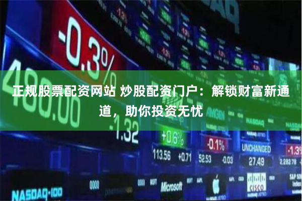 正规股票配资网站 炒股配资门户：解锁财富新通道，助你投资无忧
