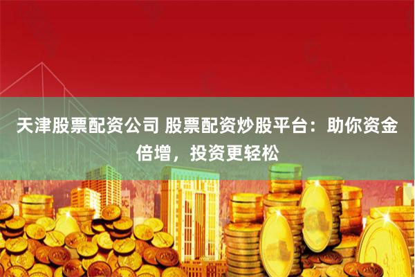 天津股票配资公司 股票配资炒股平台：助你资金倍增，投资更轻松