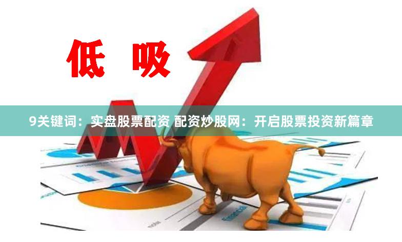 9关键词：实盘股票配资 配资炒股网：开启股票投资新篇章