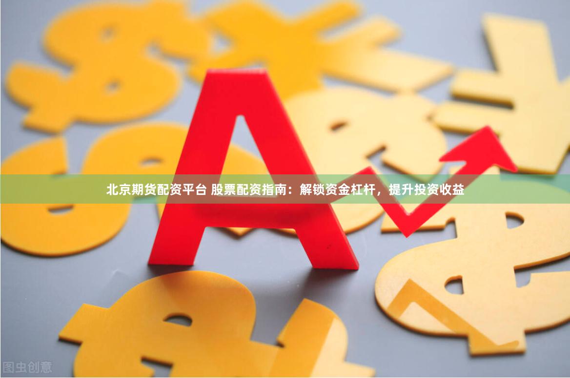 北京期货配资平台 股票配资指南：解锁资金杠杆，提升投资收益