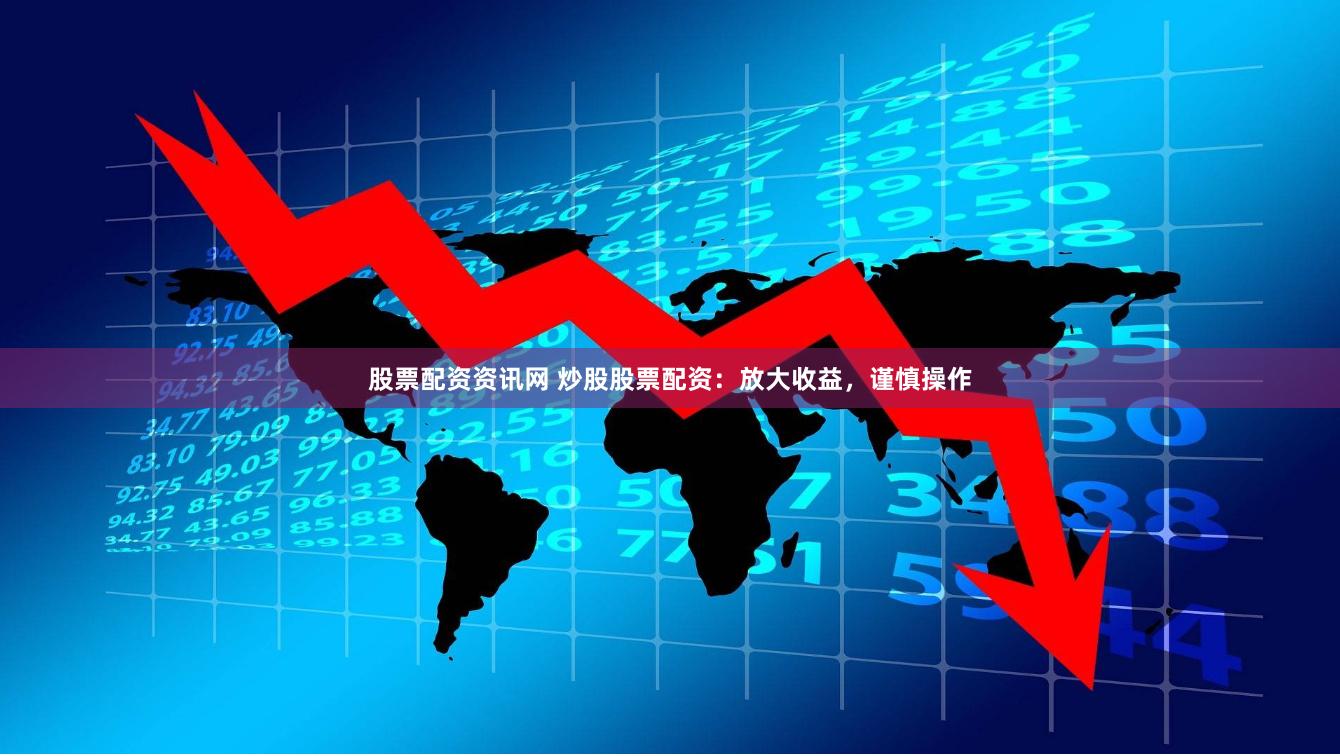股票配资资讯网 炒股股票配资：放大收益，谨慎操作
