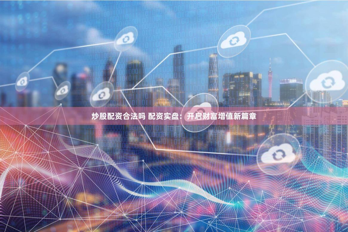 炒股配资合法吗 配资实盘：开启财富增值新篇章