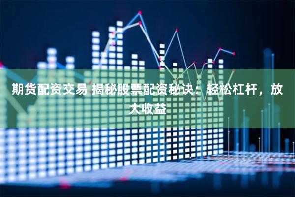 期货配资交易 揭秘股票配资秘诀：轻松杠杆，放大收益