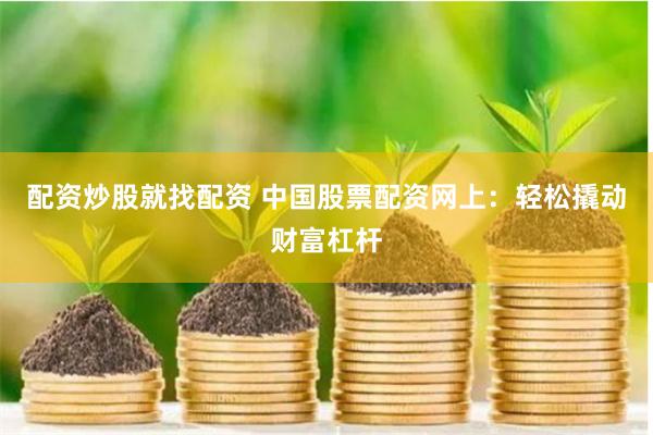 配资炒股就找配资 中国股票配资网上：轻松撬动财富杠杆