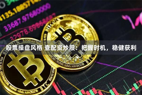 股票操盘风格 查配资炒股：把握时机，稳健获利