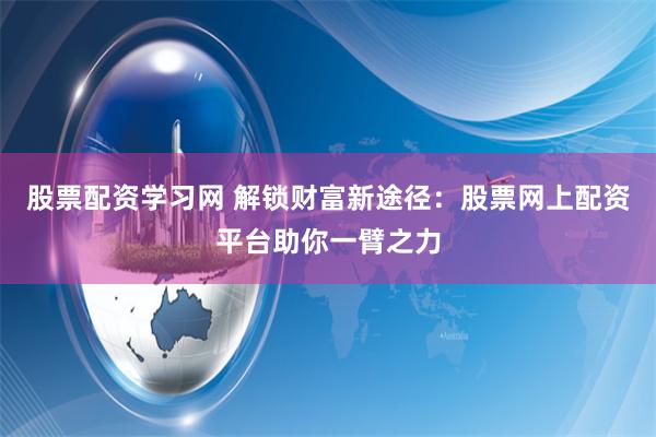 股票配资学习网 解锁财富新途径：股票网上配资平台助你一臂之力