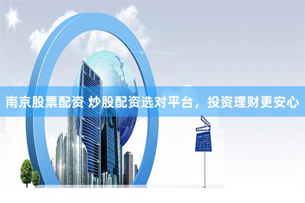 南京股票配资 炒股配资选对平台，投资理财更安心