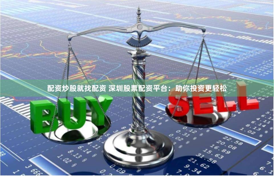 配资炒股就找配资 深圳股票配资平台：助你投资更轻松