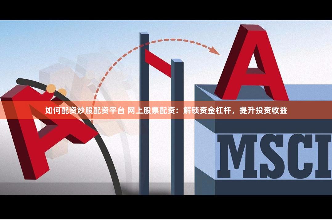 如何配资炒股配资平台 网上股票配资：解锁资金杠杆，提升投资收益