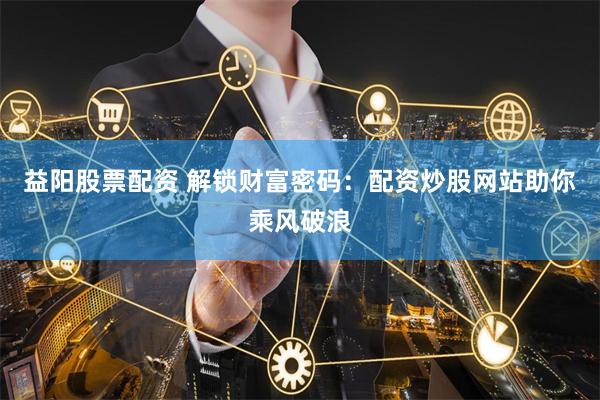 益阳股票配资 解锁财富密码：配资炒股网站助你乘风破浪