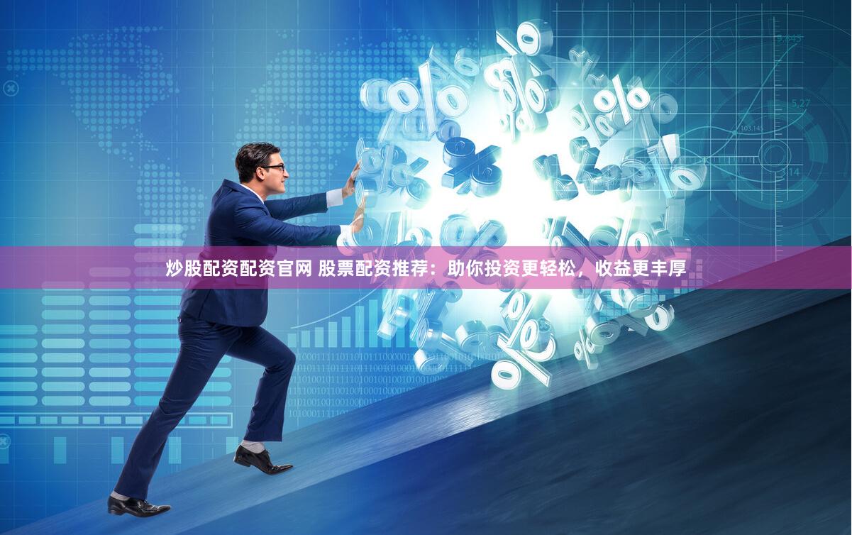 炒股配资配资官网 股票配资推荐：助你投资更轻松，收益更丰厚