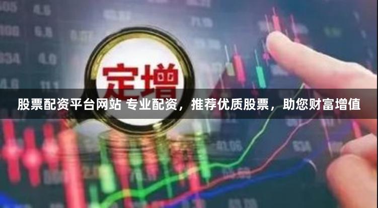 股票配资平台网站 专业配资，推荐优质股票，助您财富增值