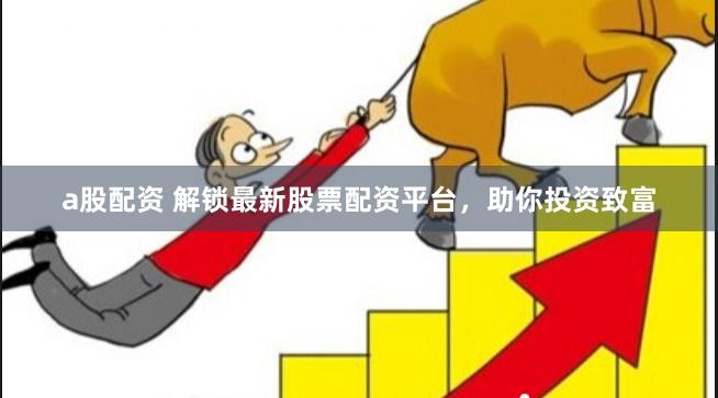 a股配资 解锁最新股票配资平台，助你投资致富
