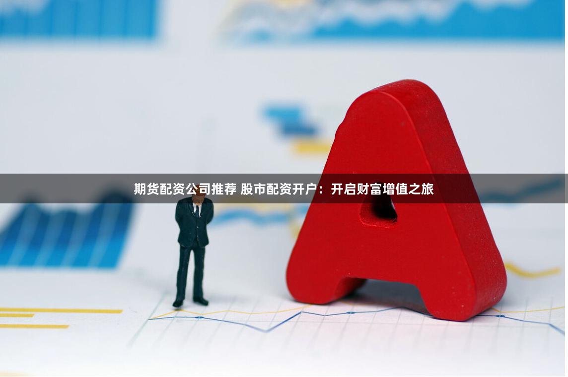期货配资公司推荐 股市配资开户：开启财富增值之旅
