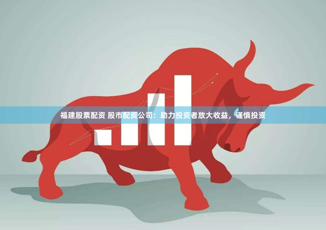 福建股票配资 股市配资公司：助力投资者放大收益，谨慎投资