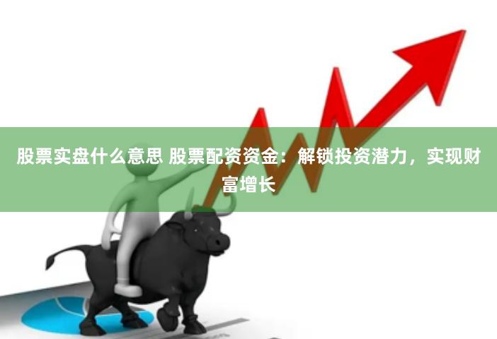 股票实盘什么意思 股票配资资金：解锁投资潜力，实现财富增长