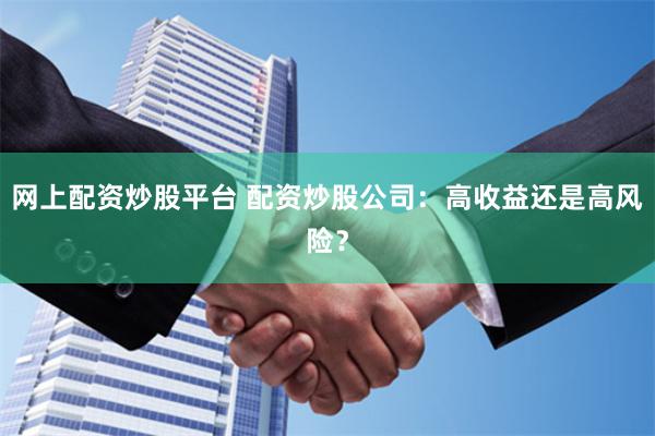 网上配资炒股平台 配资炒股公司：高收益还是高风险？