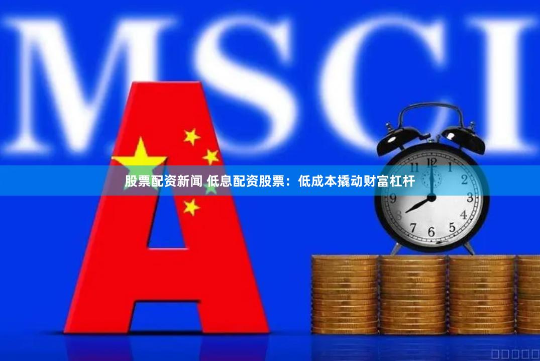 股票配资新闻 低息配资股票：低成本撬动财富杠杆
