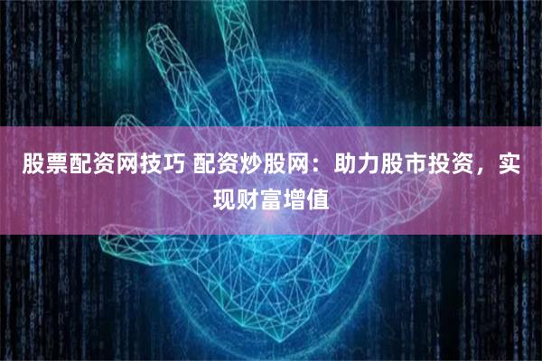 股票配资网技巧 配资炒股网：助力股市投资，实现财富增值