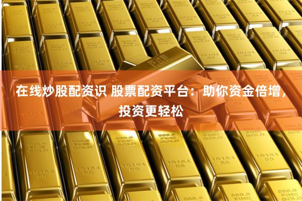 在线炒股配资识 股票配资平台：助你资金倍增，投资更轻松