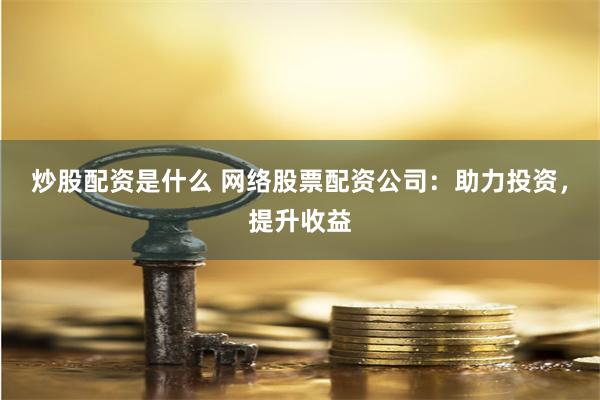 炒股配资是什么 网络股票配资公司：助力投资，提升收益