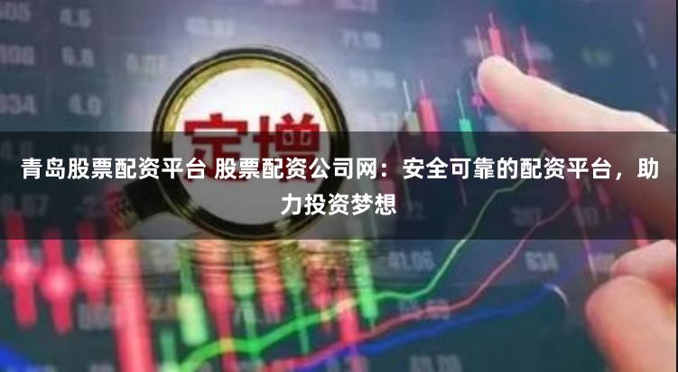 青岛股票配资平台 股票配资公司网：安全可靠的配资平台，助力投资梦想