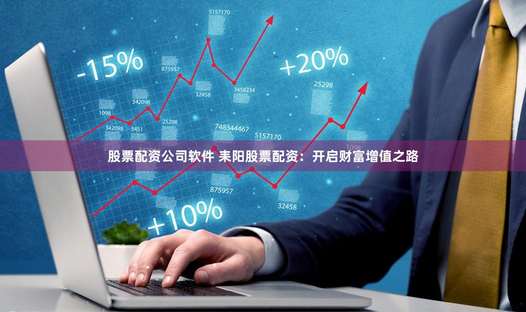 股票配资公司软件 耒阳股票配资：开启财富增值之路