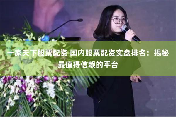 一家天下股票配资 国内股票配资实盘排名：揭秘最值得信赖的平台