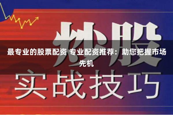 最专业的股票配资 专业配资推荐：助您把握市场先机