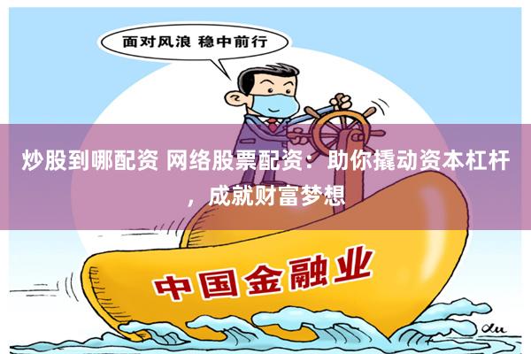 炒股到哪配资 网络股票配资：助你撬动资本杠杆，成就财富梦想