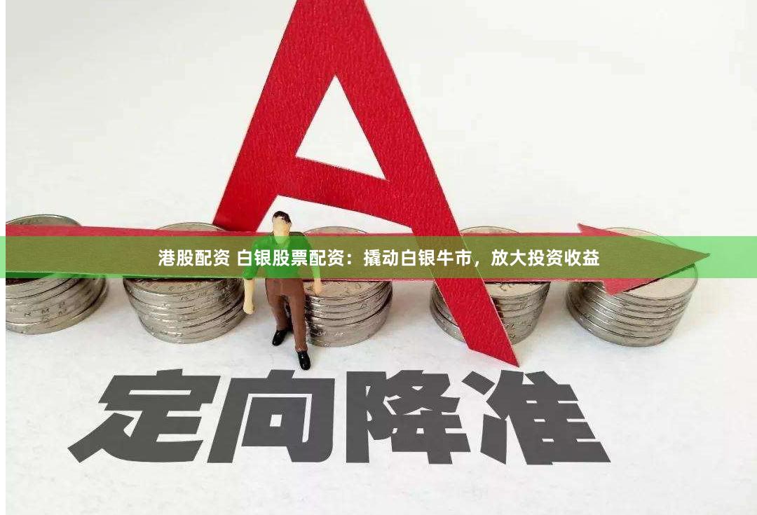 港股配资 白银股票配资：撬动白银牛市，放大投资收益