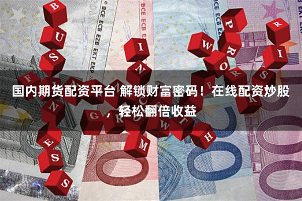 国内期货配资平台 解锁财富密码！在线配资炒股，轻松翻倍收益