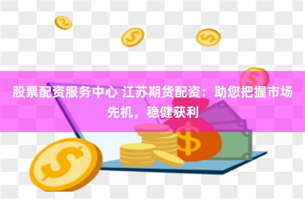 股票配资服务中心 江苏期货配资：助您把握市场先机，稳健获利