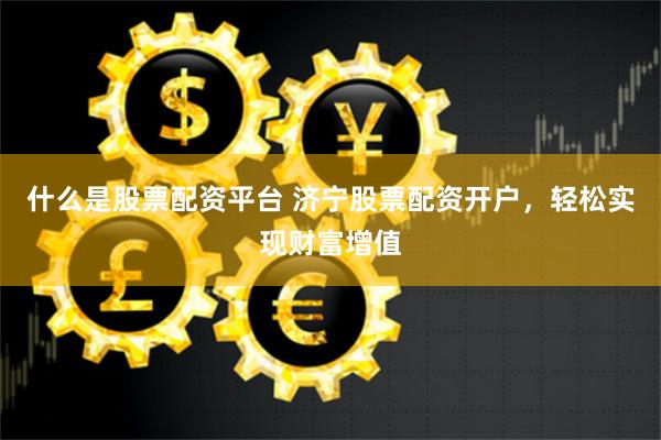 什么是股票配资平台 济宁股票配资开户，轻松实现财富增值