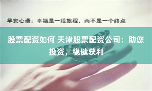 股票配资如何 天津股票配资公司：助您投资，稳健获利