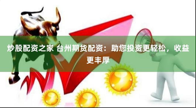 炒股配资之家 台州期货配资：助您投资更轻松，收益更丰厚