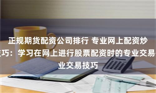 正规期货配资公司排行 专业网上配资炒股技巧：学习在网上进行股票配资时的专业交易技巧