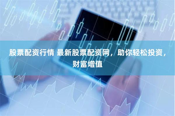 股票配资行情 最新股票配资网，助你轻松投资，财富增值