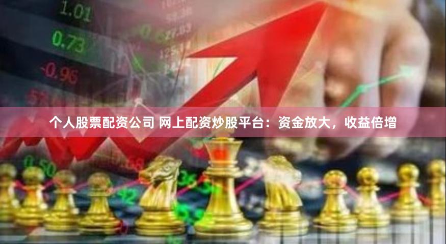 个人股票配资公司 网上配资炒股平台：资金放大，收益倍增