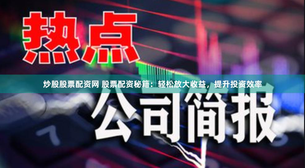 炒股股票配资网 股票配资秘籍：轻松放大收益，提升投资效率