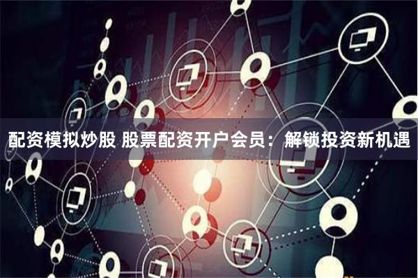 配资模拟炒股 股票配资开户会员：解锁投资新机遇