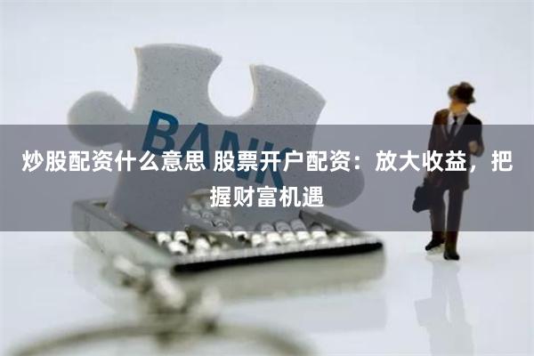 炒股配资什么意思 股票开户配资：放大收益，把握财富机遇