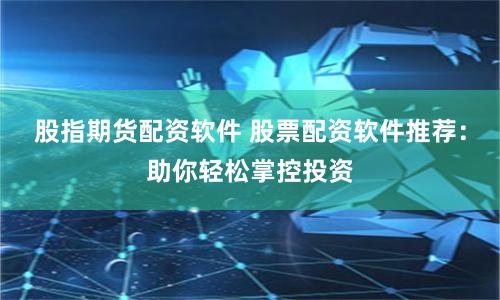 股指期货配资软件 股票配资软件推荐：助你轻松掌控投资