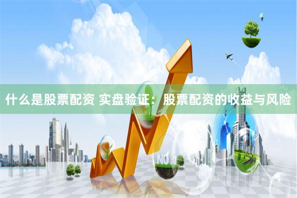 什么是股票配资 实盘验证：股票配资的收益与风险