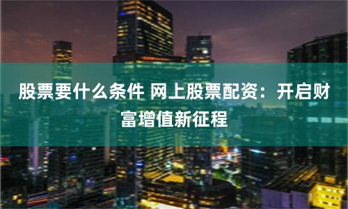 股票要什么条件 网上股票配资：开启财富增值新征程